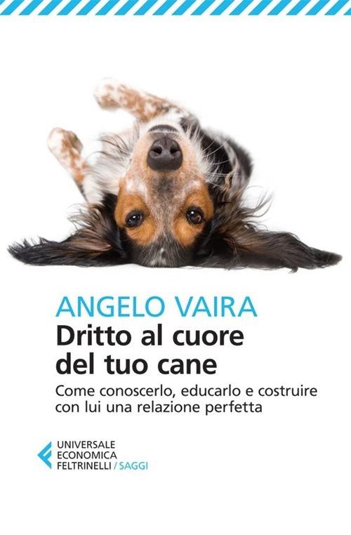 Dritto Al Cuore Del Tuo Cane. Come Conoscerlo, Educarlo E Costruire Con Lui Una - Vaira Angelo