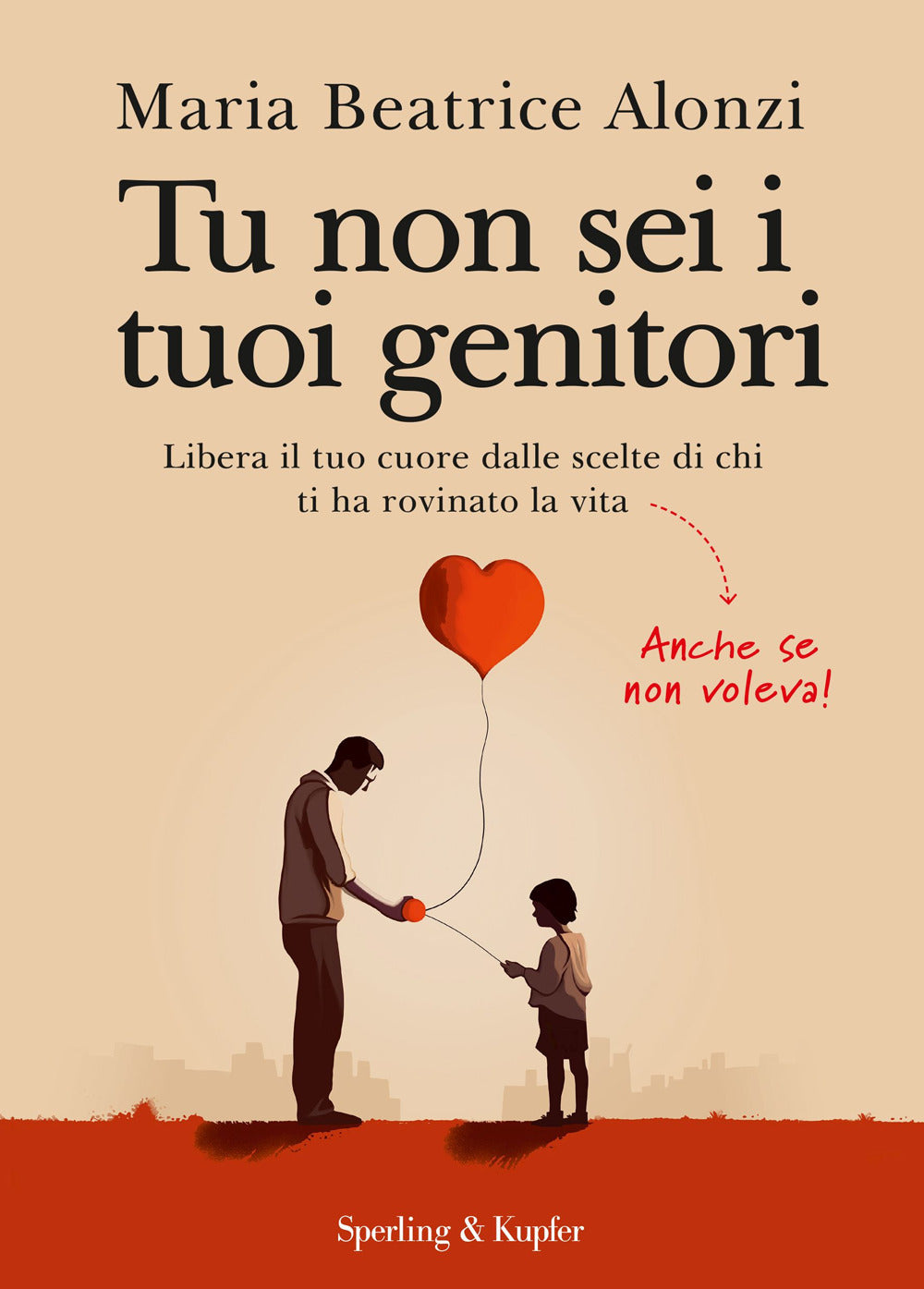 Tu Non Sei I Tuoi Genitori. Libera Il Tuo Cuore Dalle Scelte Di Chi Ti Ha Rovina - Alonzi Maria Beatrice