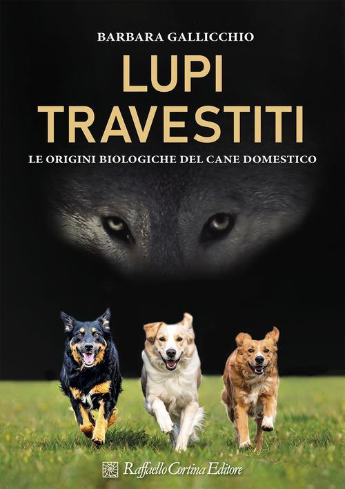 Lupi Travestiti. Le Origini Biologiche Del Cane Domestico. Ediz. A Colori - Gallicchio Barbara