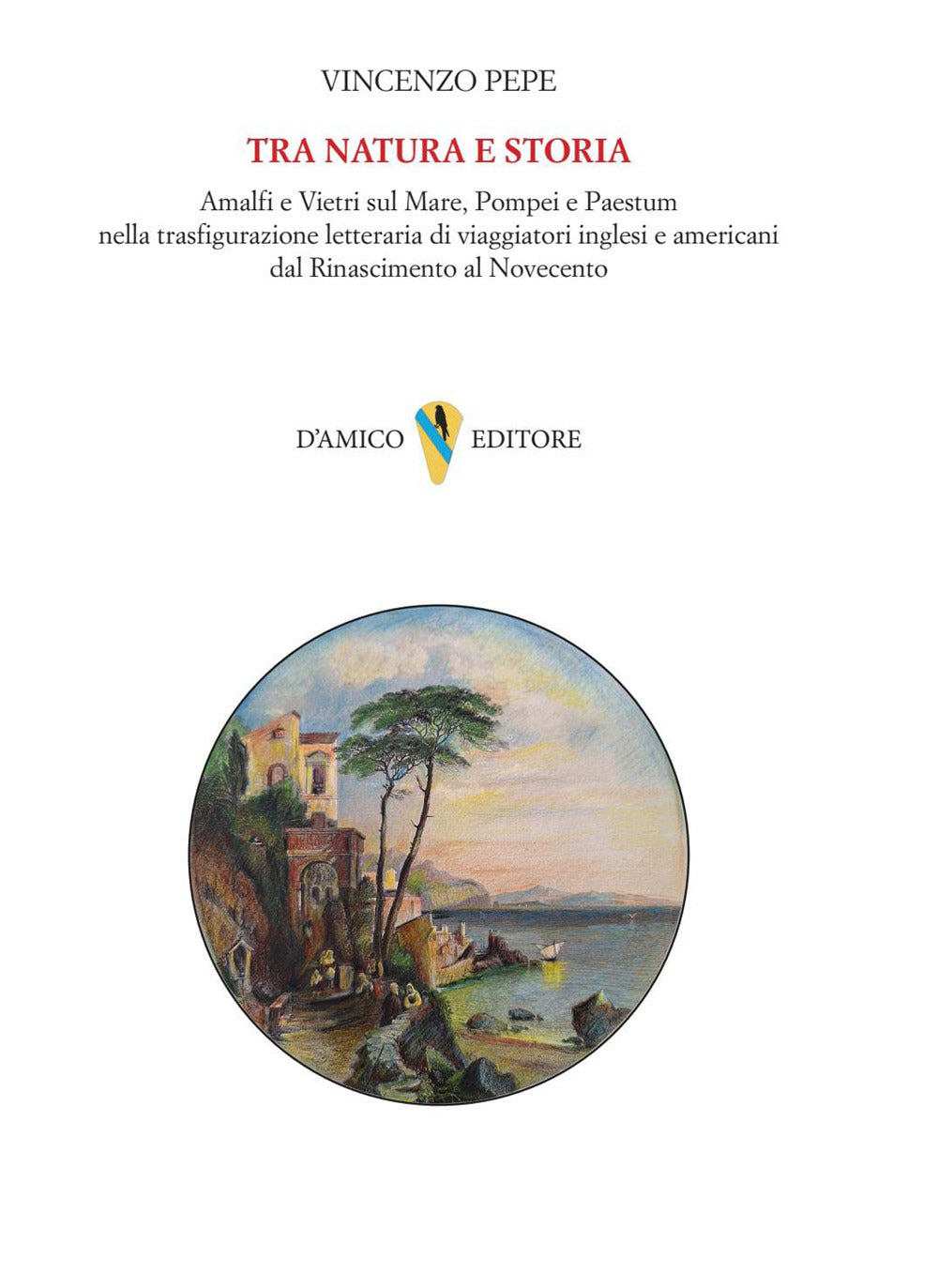 Tra Natura e Storia. Amalfi e Vietri Sul Mare, Pompei e Paestum Nella Trasfigurazione Letteraria Di Viaggiatori Inglesi e Americani Dal Rinascimento Al Novecento - Pepe, Vincenzo