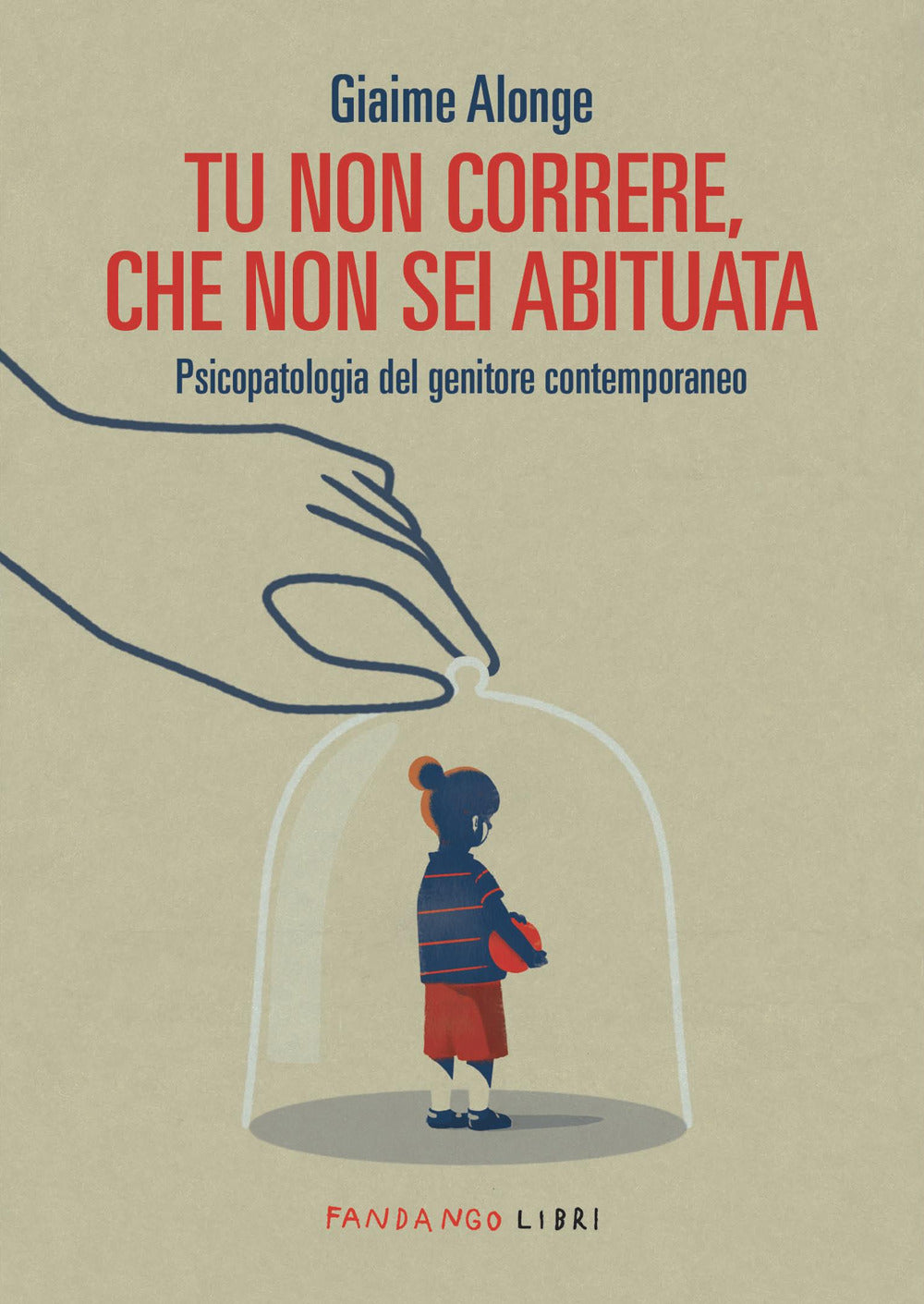 Tu Non Correre, Che Non Sei Abituata. Psicopatologia Del Genitore Contemporaneo - Alonge, Giaime