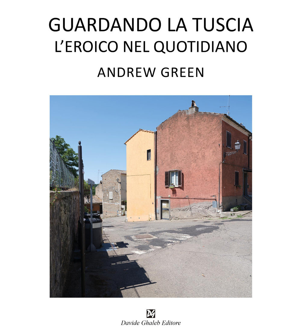 Andrew Green. Guardando La Tuscia. L'eroico Nel Quotidiano. Ediz. Italiana e Inglese -