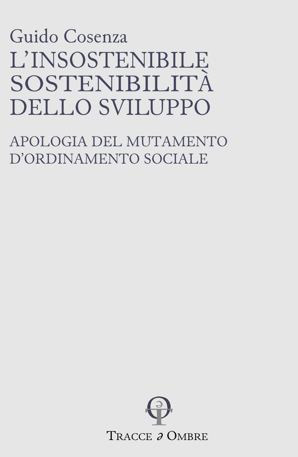 L'insostenibile Sostenibilita Dello Sviluppo. Apologia Del Mutamento D'ordinamento Sociale - Cosenza, Guido
