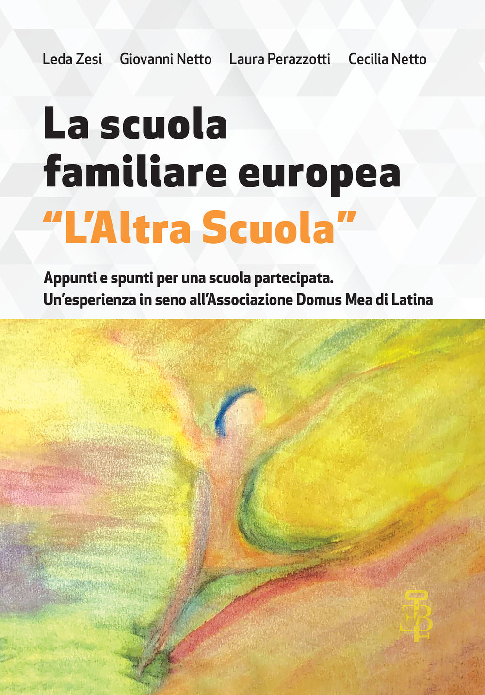 La Scuola Familiare Europea ''l’altra Scuola''. Appunti e Spunti Per Una Scuola Partecipata. Un’esperienza In Seno All’associazione Domus Mea Di Latina - Zesi, Leda;netto, Giovanni;perazzotti, Laura;netto, Cecilia