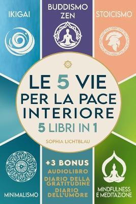 Le 5 Vie Per La Pace Interiore (5 Libri In 1): Ikigai - Buddismo Zen - Stoicismo - Sophia Lichtblau
