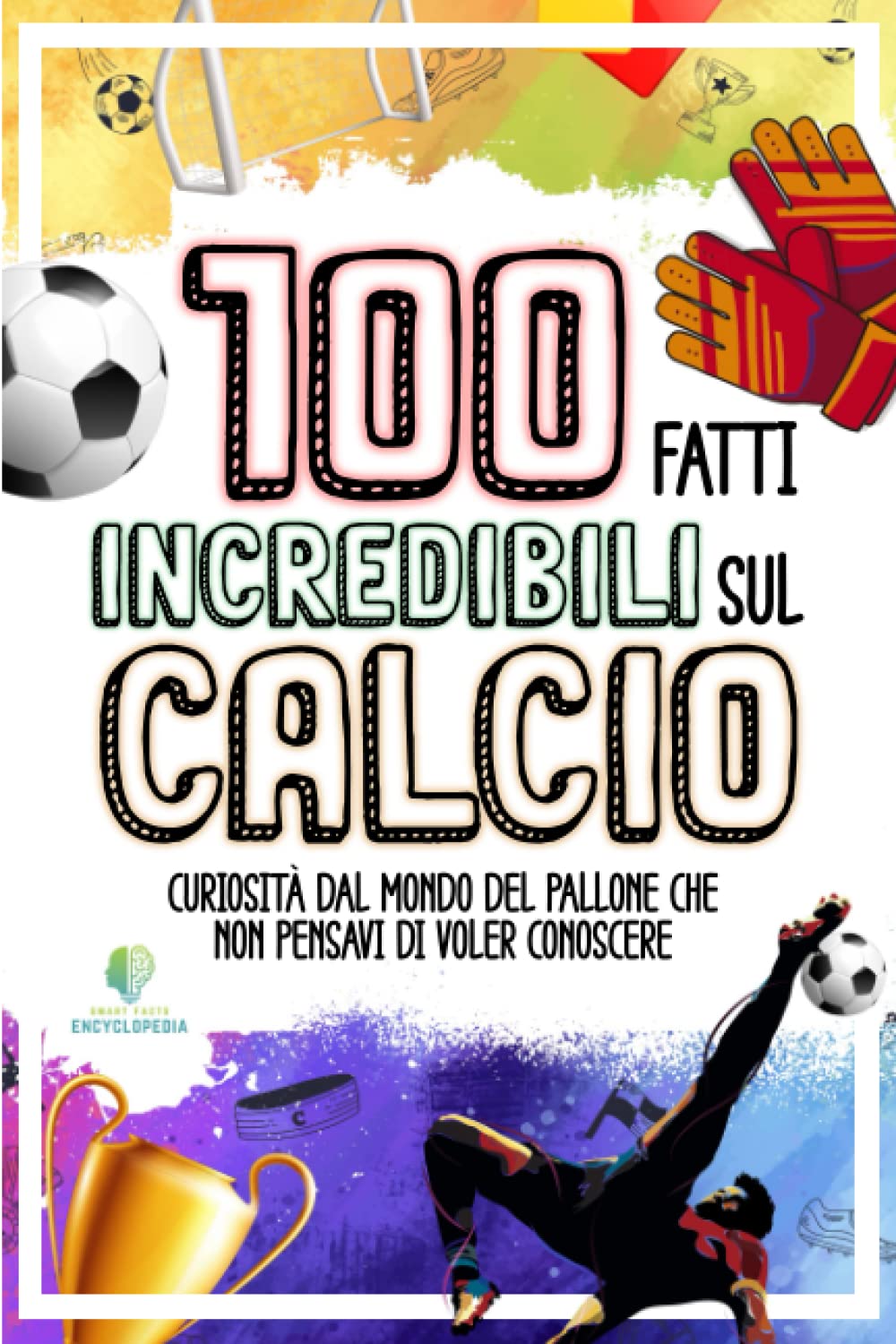 100 Fatti Incredibili Sul Calcio: Curiosita Dal Mondo Del Pallone Che Non Pensav -