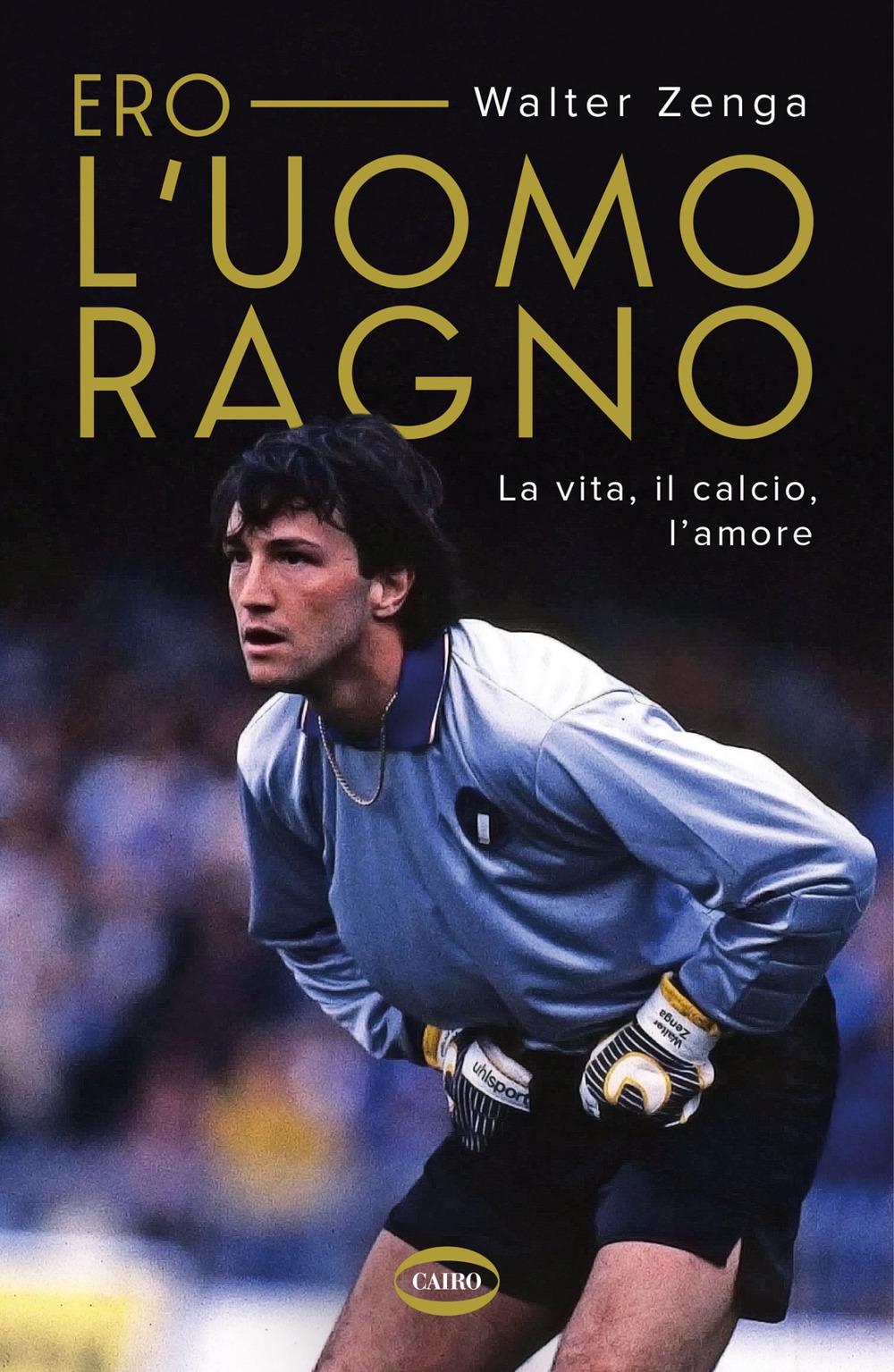 Ero L'uomo Ragno. La Vita, Il Calcio, L'amore - Zenga Walter