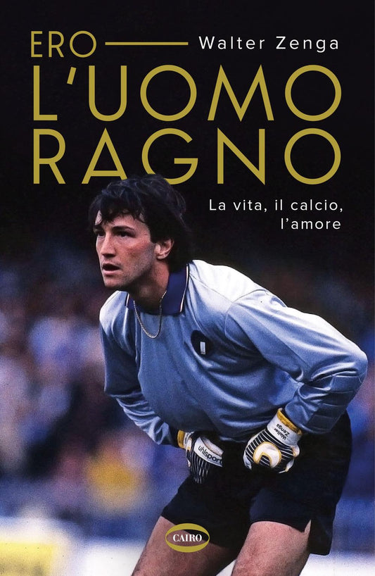 Ero L'uomo Ragno. La Vita, Il Calcio, L'amore - Zenga Walter