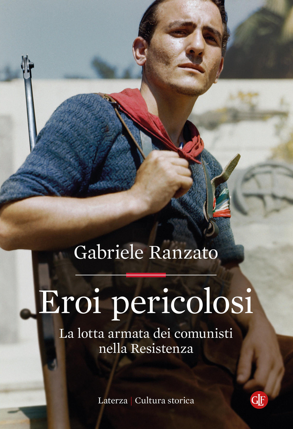 Eroi Pericolosi. La Lotta Armata Dei Comunisti Nella Resistenza - Ranzato Gabriele