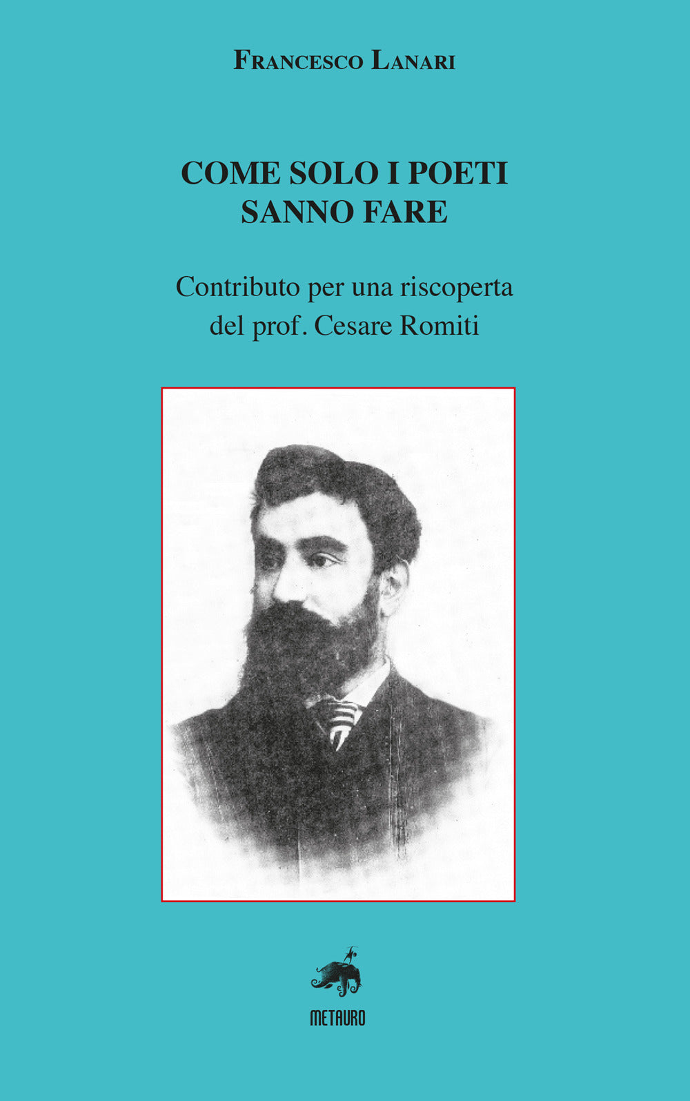Come Solo i Poeti Sanno Fare. Contributo Per Una Riscoperta Del Prof. Cesare Romiti - Lanari, Francesco