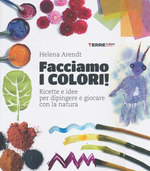 Facciamo I Colori! Ricette E Idee Per Dipingere E Giocare Con La Natura. Ediz. I - Arendt Helena