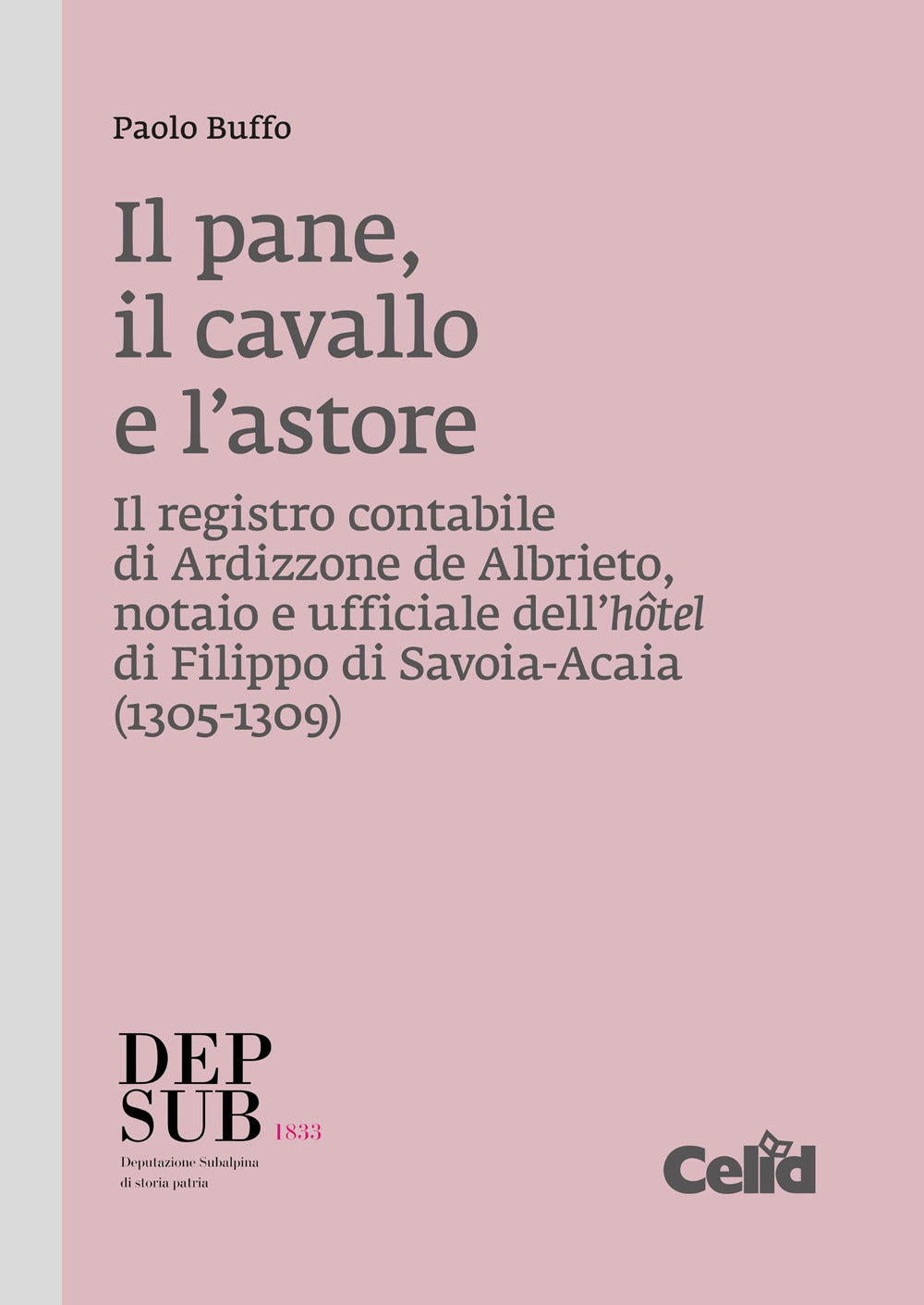 Il Pane, Il Cavallo e L'astore. Il Registro Contabile Di Ardizzone De Albrieto, Notaio e Ufficiale Dell'hotel Di Filippo Di Savoia-acaia (1305-1309) - Buffo, Paolo