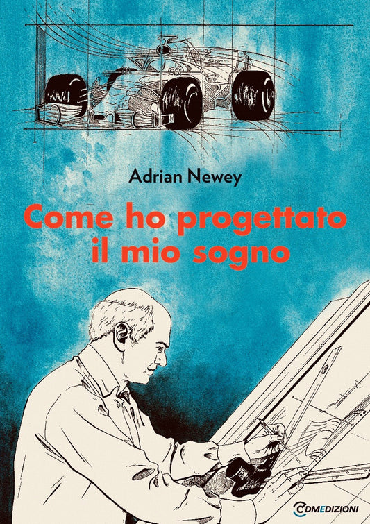 Come Ho Progettato Il Mio Sogno. Il Piu Grande Ingegnere Della F1 - Newey, Adrian