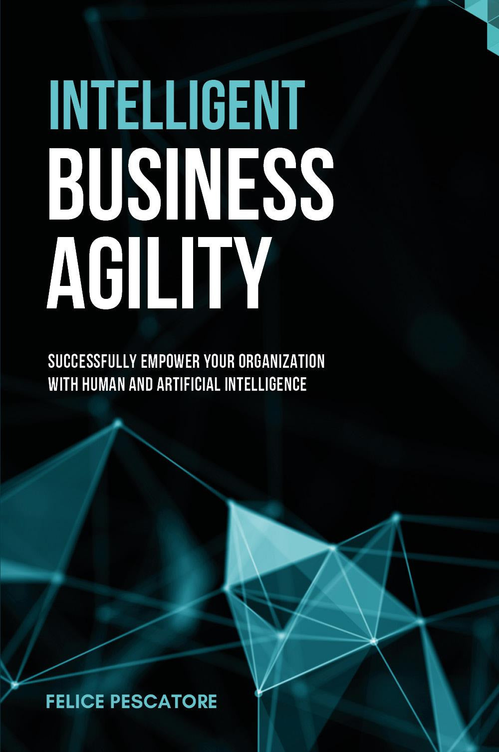 Intelligent Business Agility. Successfully Empower Your Organization With Human And Artificial Intelligence - Pescatore, Felice