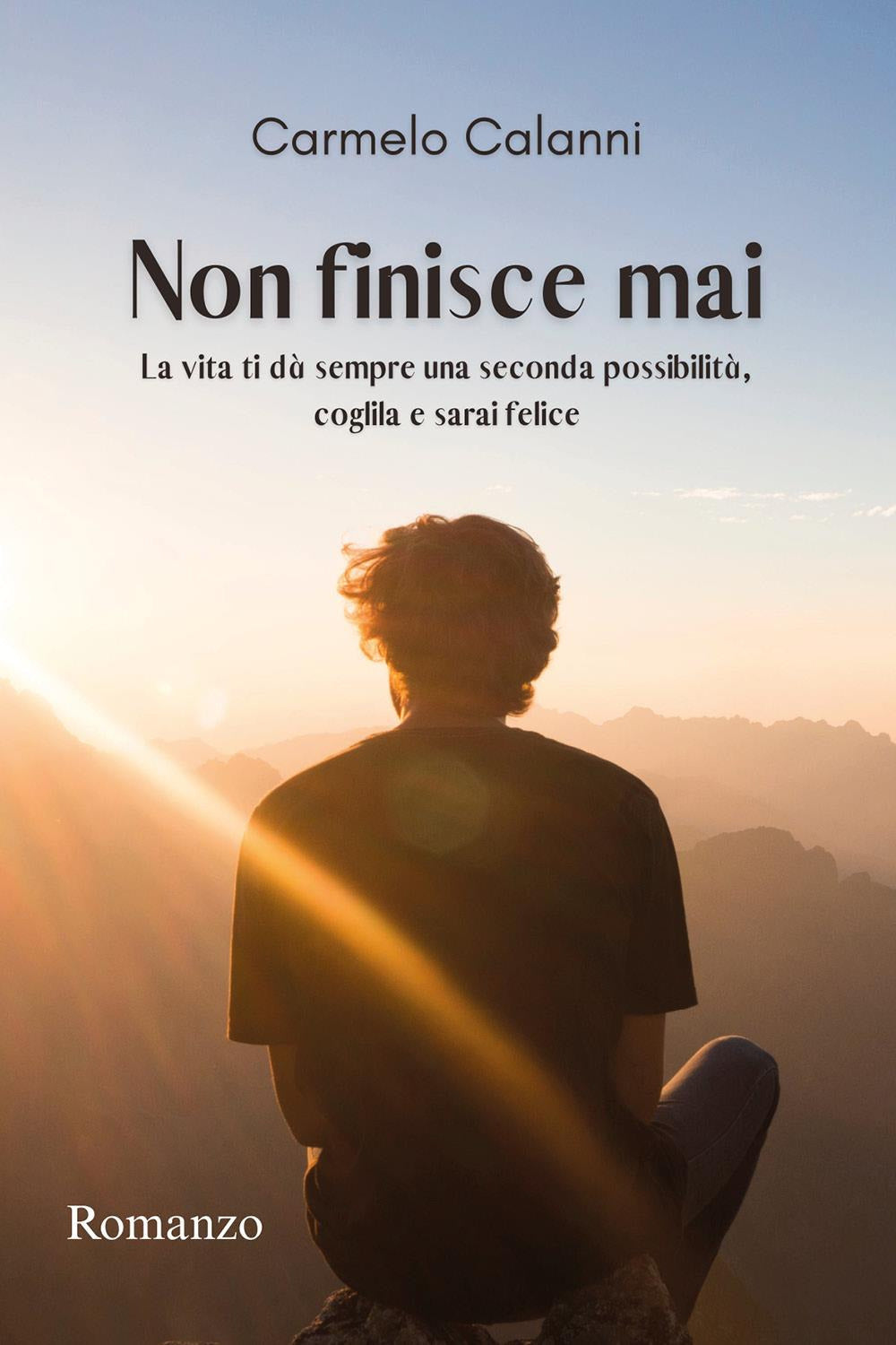 Non Finisce Mai. La Vita Ti Da Sempre Una Seconda Possibilita, Coglila e Sarai Felice - Calanni, Carmelo