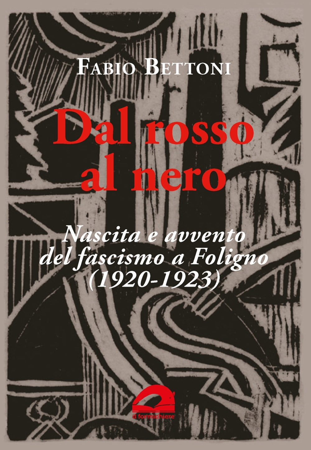 Dal Rosso Al Nero. Nascita e Avvento Del Fascismo a Foligno (1920-1923) - Bettoni, Fabio